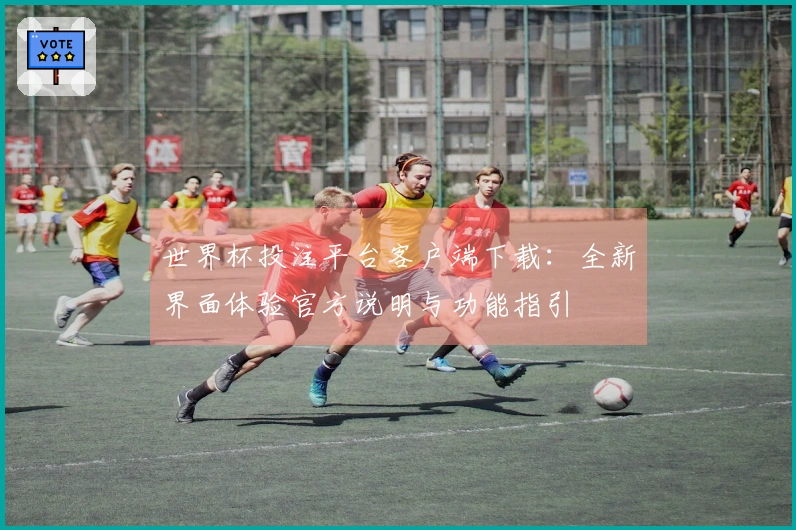世界杯投注平台客户端下载：全新界面体验官方说明与功能指引