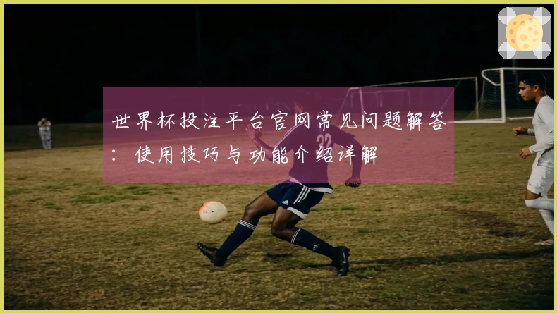 世界杯投注平台官网常见问题解答：使用技巧与功能介绍详解