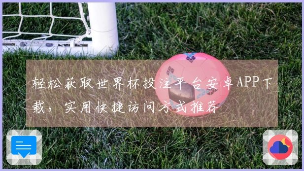 轻松获取世界杯投注平台安卓APP下载，实用快捷访问方式推荐