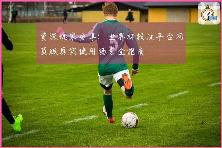 资深玩家分享：世界杯投注平台网页版真实使用场景全指南