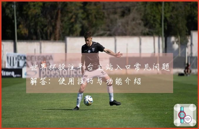 世界杯投注平台主站入口常见问题解答：使用技巧与功能介绍