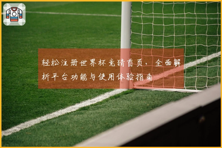 轻松注册世界杯竞猜首页，全面解析平台功能与使用体验指南