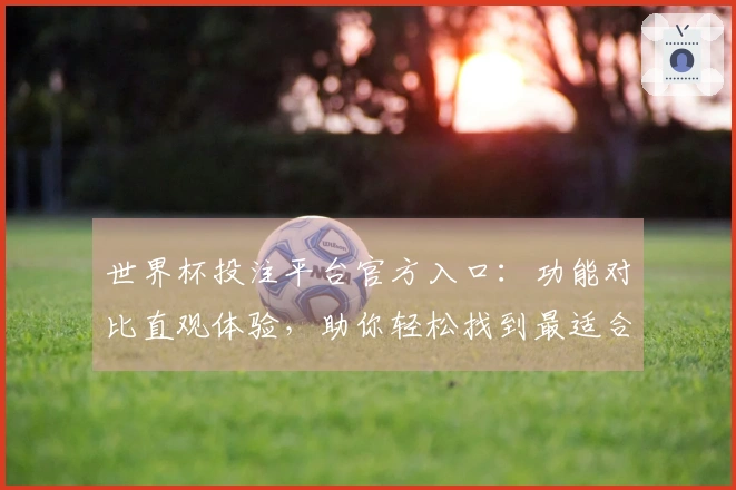 世界杯投注平台官方入口：功能对比直观体验，助你轻松找到最适合的体育直播入口