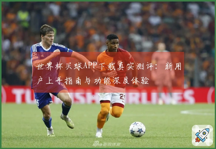 世界杯买球APP下载真实测评：新用户上手指南与功能深度体验
