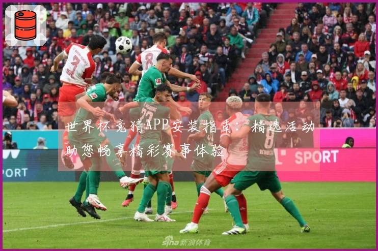 世界杯竞猜APP安装指南：精选活动助您畅享精彩赛事体验