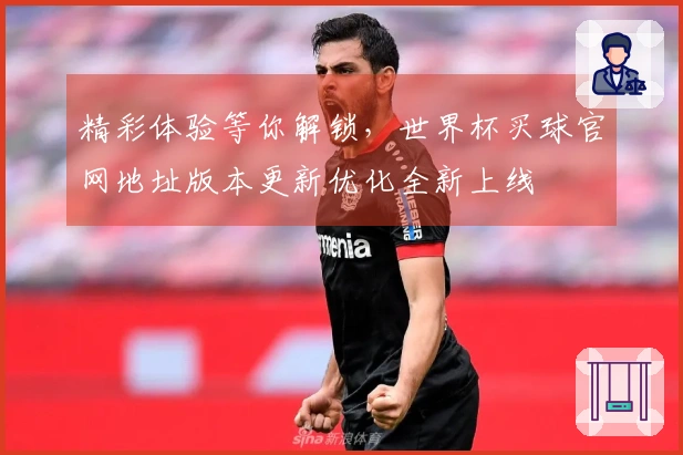 精彩体验等你解锁，世界杯买球官网地址版本更新优化全新上线