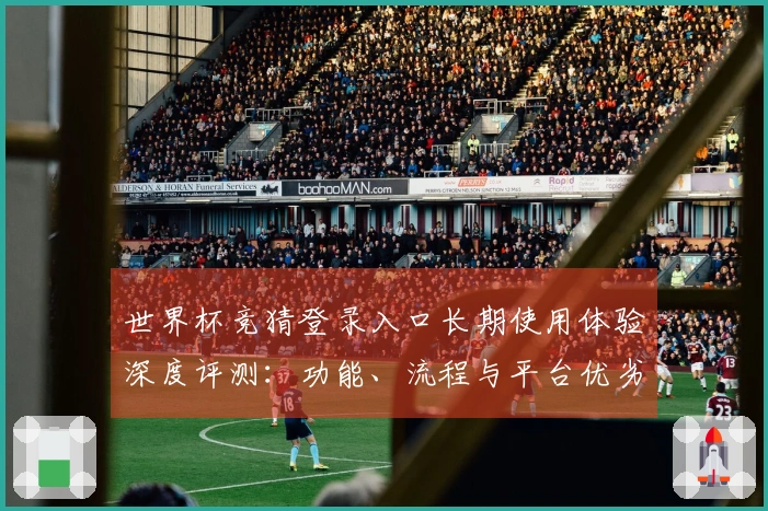 世界杯竞猜登录入口长期使用体验深度评测：功能、流程与平台优劣全方位指南