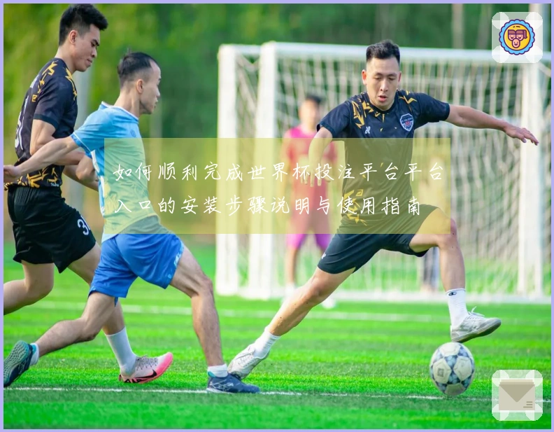 如何顺利完成世界杯投注平台平台入口的安装步骤说明与使用指南