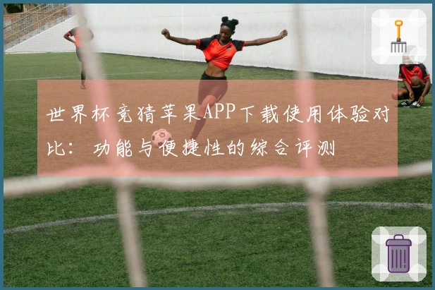 世界杯竞猜苹果APP下载使用体验对比：功能与便捷性的综合评测