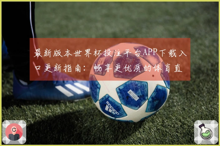 最新版本世界杯投注平台APP下载入口更新指南：畅享更优质的体育直播体验