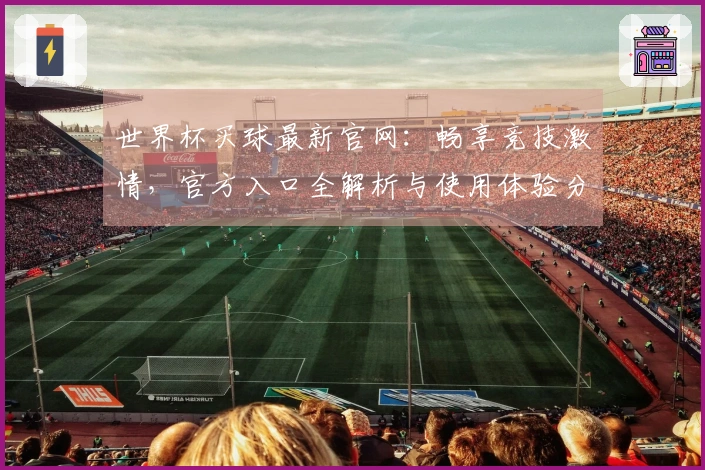 世界杯买球最新官网：畅享竞技激情，官方入口全解析与使用体验分享