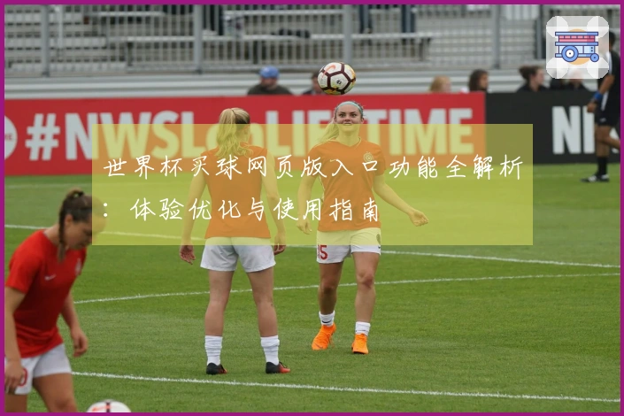 世界杯买球网页版入口功能全解析：体验优化与使用指南