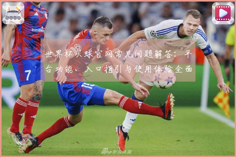 世界杯买球官网常见问题解答：平台功能、入口指引与使用体验全面说明