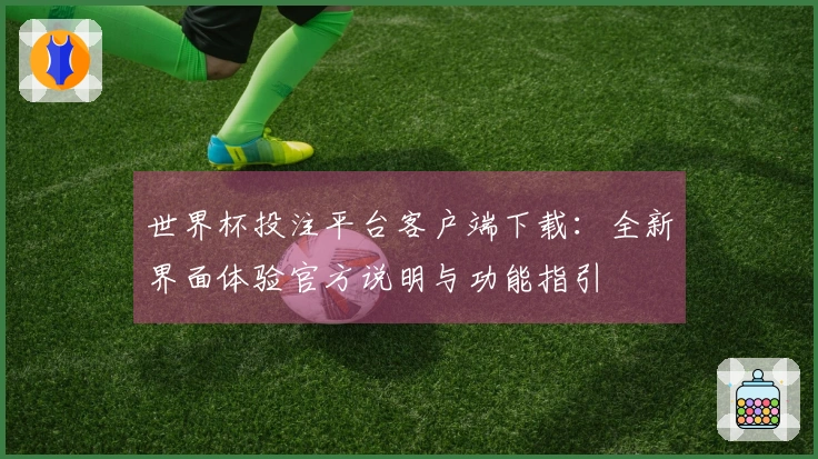 世界杯投注平台客户端下载：全新界面体验官方说明与功能指引