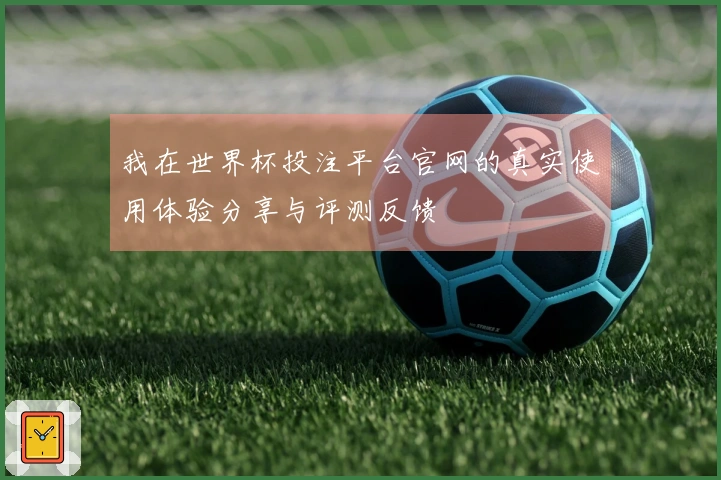 我在世界杯投注平台官网的真实使用体验分享与评测反馈