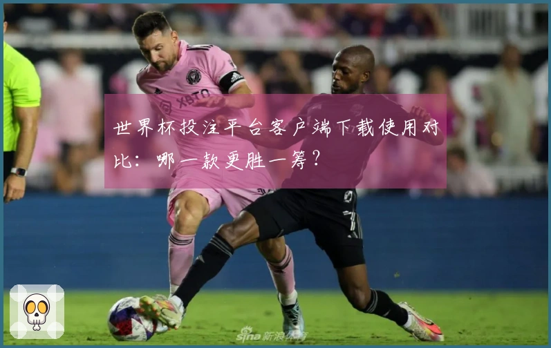 世界杯投注平台客户端下载使用对比：哪一款更胜一筹？