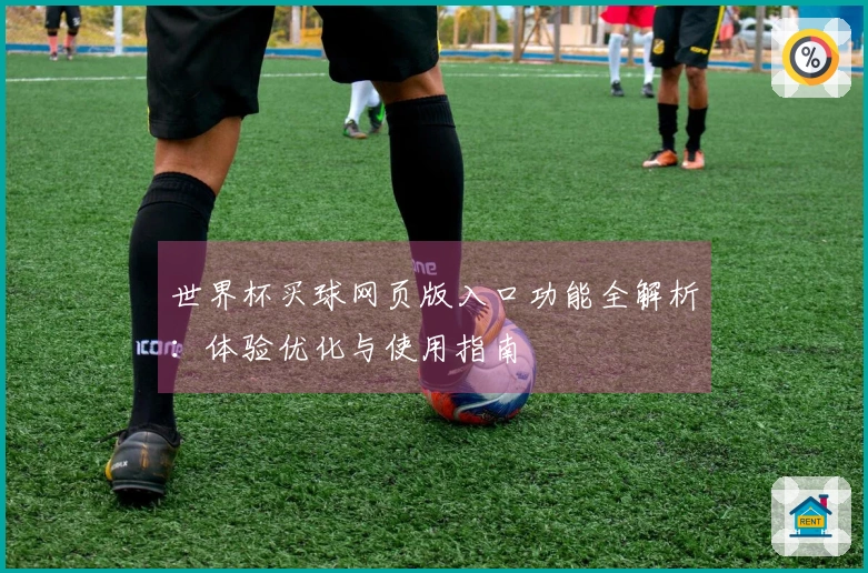 世界杯买球网页版入口功能全解析：体验优化与使用指南