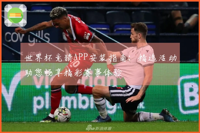 世界杯竞猜APP安装指南：精选活动助您畅享精彩赛事体验