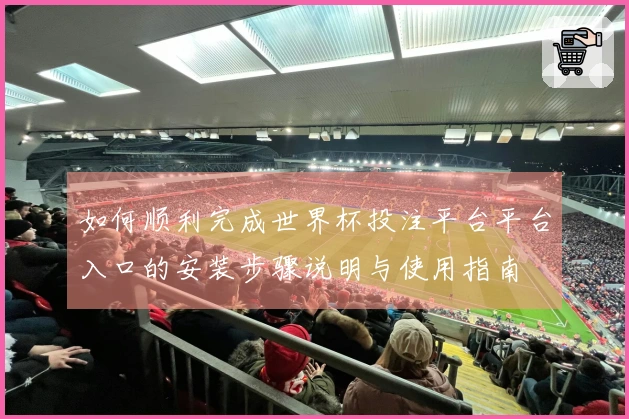 如何顺利完成世界杯投注平台平台入口的安装步骤说明与使用指南