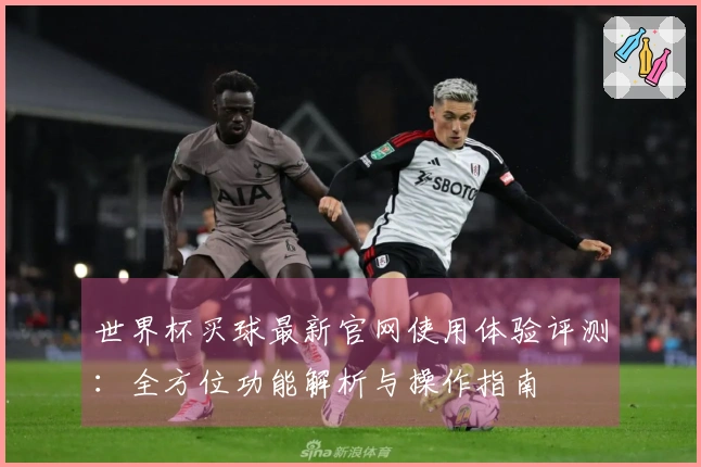 世界杯买球最新官网使用体验评测：全方位功能解析与操作指南