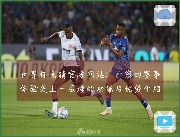 世界杯竞猜官方网站：让您的赛事体验更上一层楼的功能与优势介绍